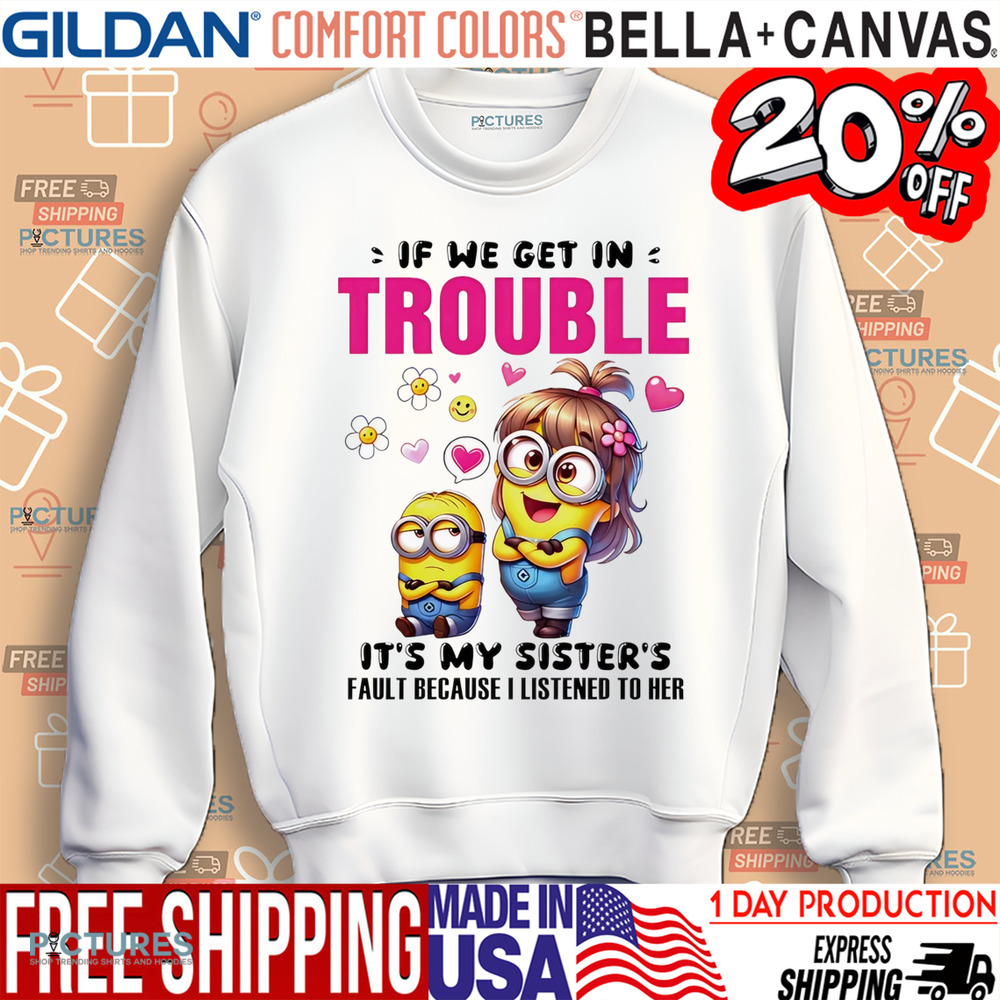 Minion if we get in trouble it’s my sister’s fault because I listened to her shirt