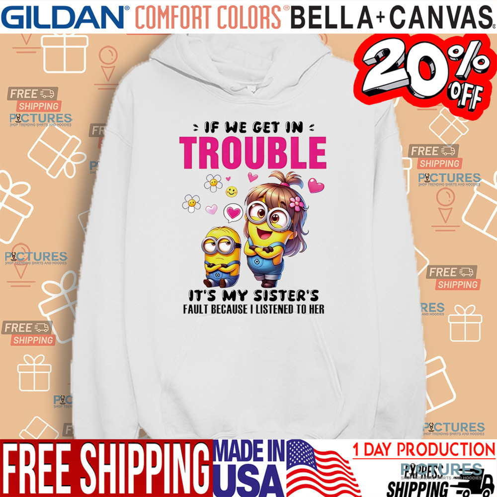 Minion if we get in trouble it’s my sister’s fault because I listened to her shirt
