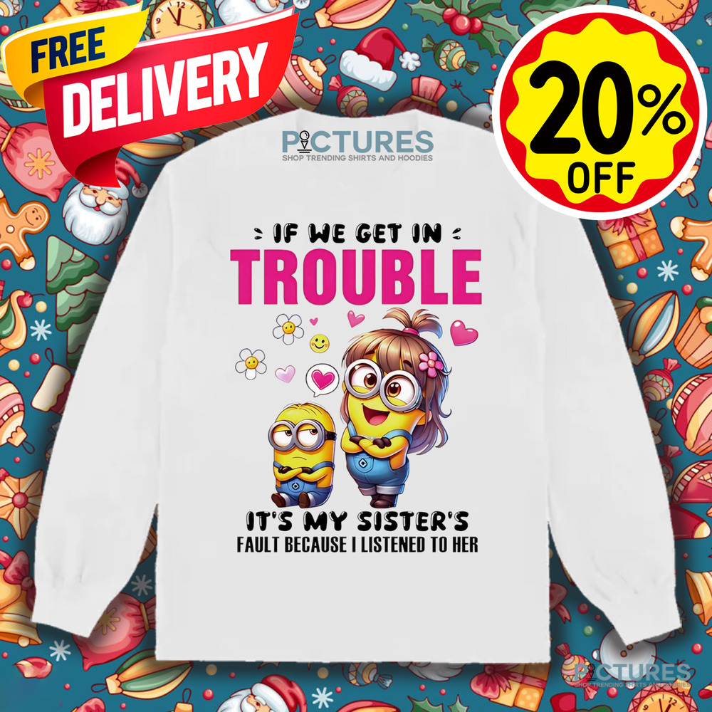 Minion if we get in trouble it’s my sister’s fault because I listened to her shirt
