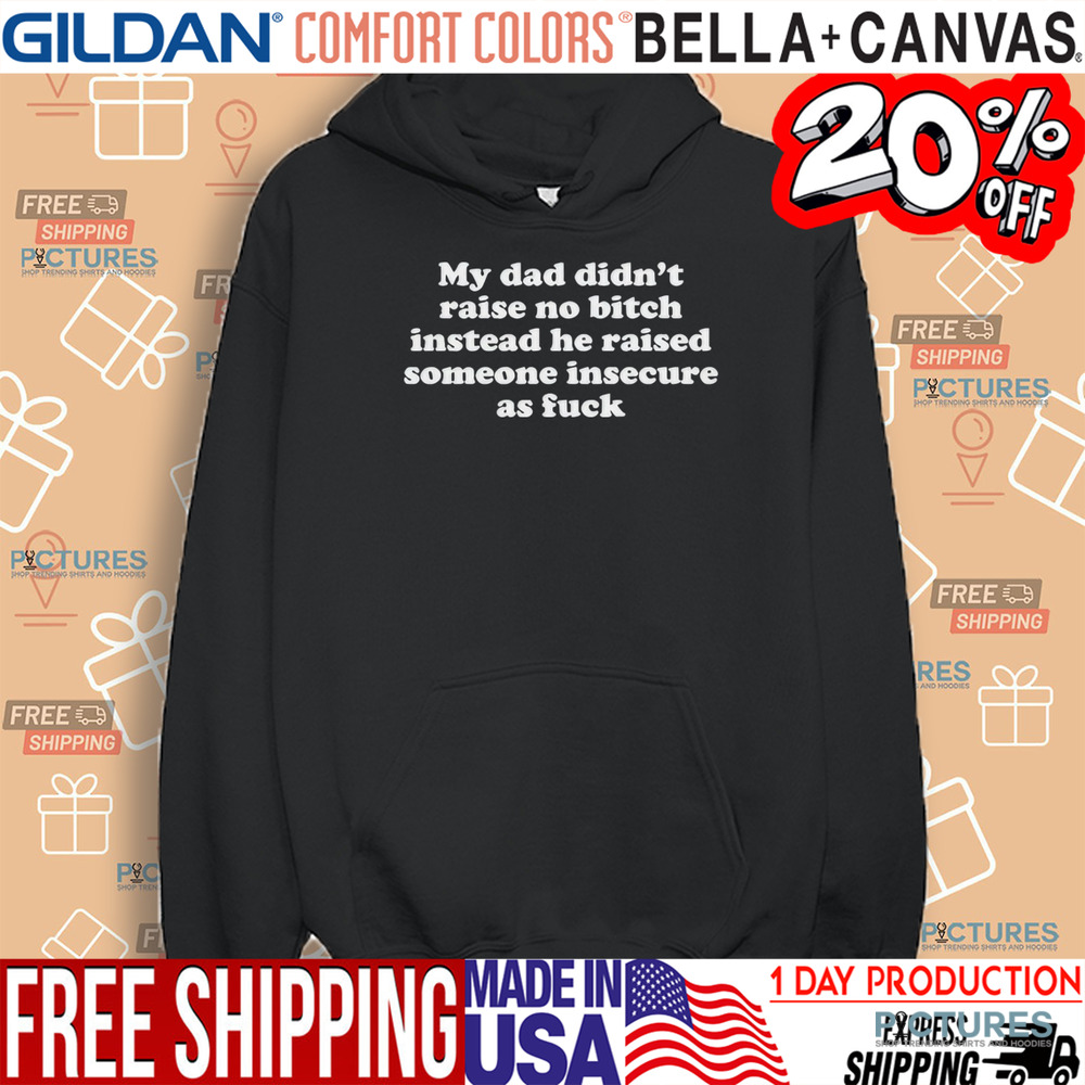 My Dad Didn’t Raise No Bitch Instead He Raised Someone Insecure As Fuck Shirt
