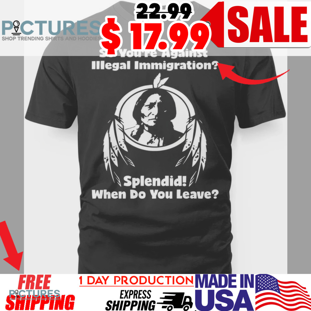 Native American So You're Against Illegal Immigration Splendid When Do You Leave Shirt