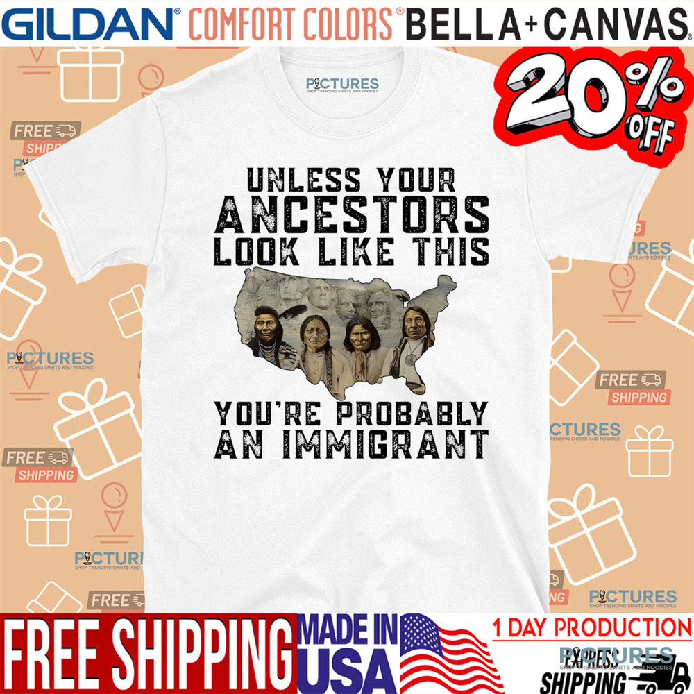Native American Unless Your Ancestors Look Like This You're Probably An Immigrant Shirt