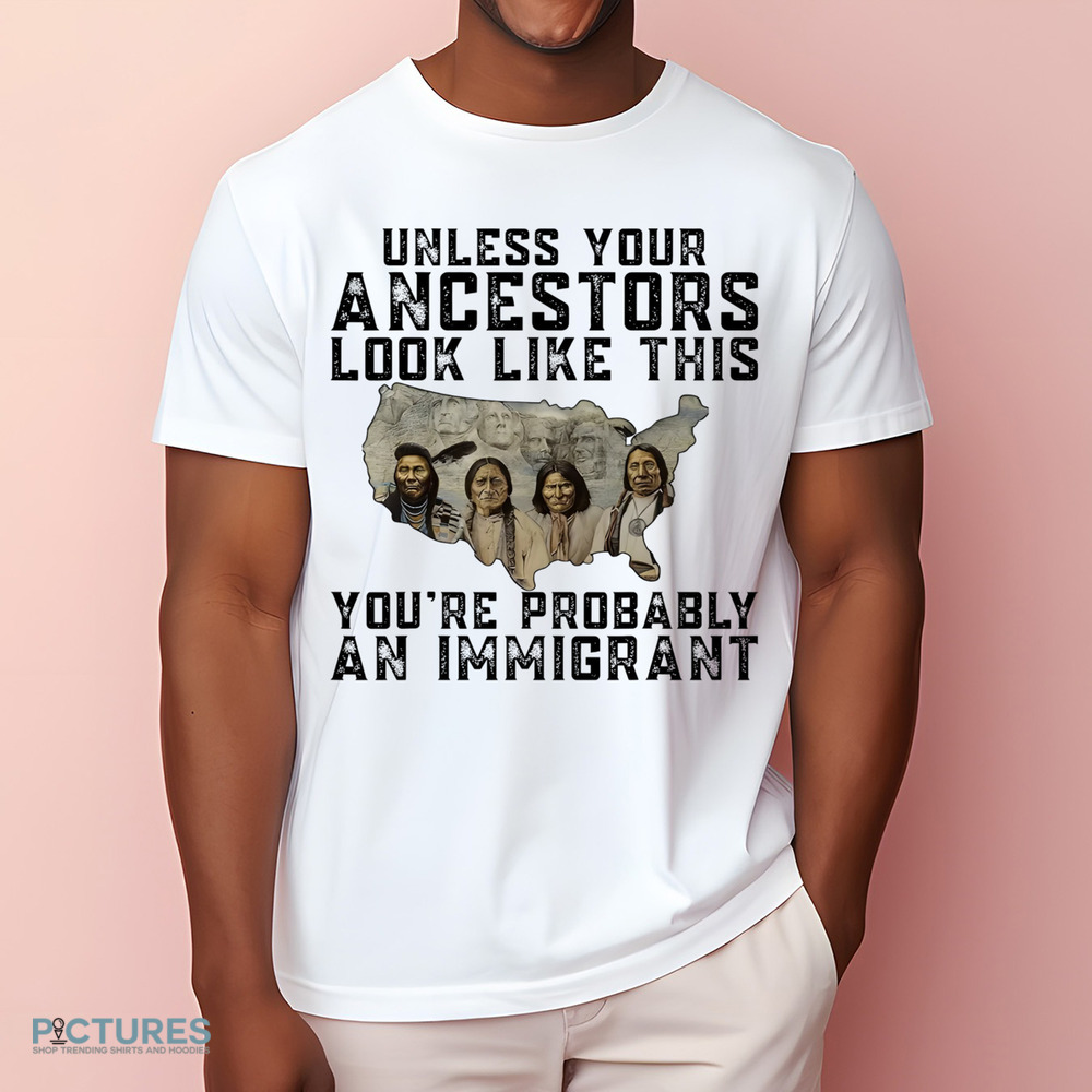 Native American Unless Your Ancestors Look Like This You're Probably An Immigrant Shirt