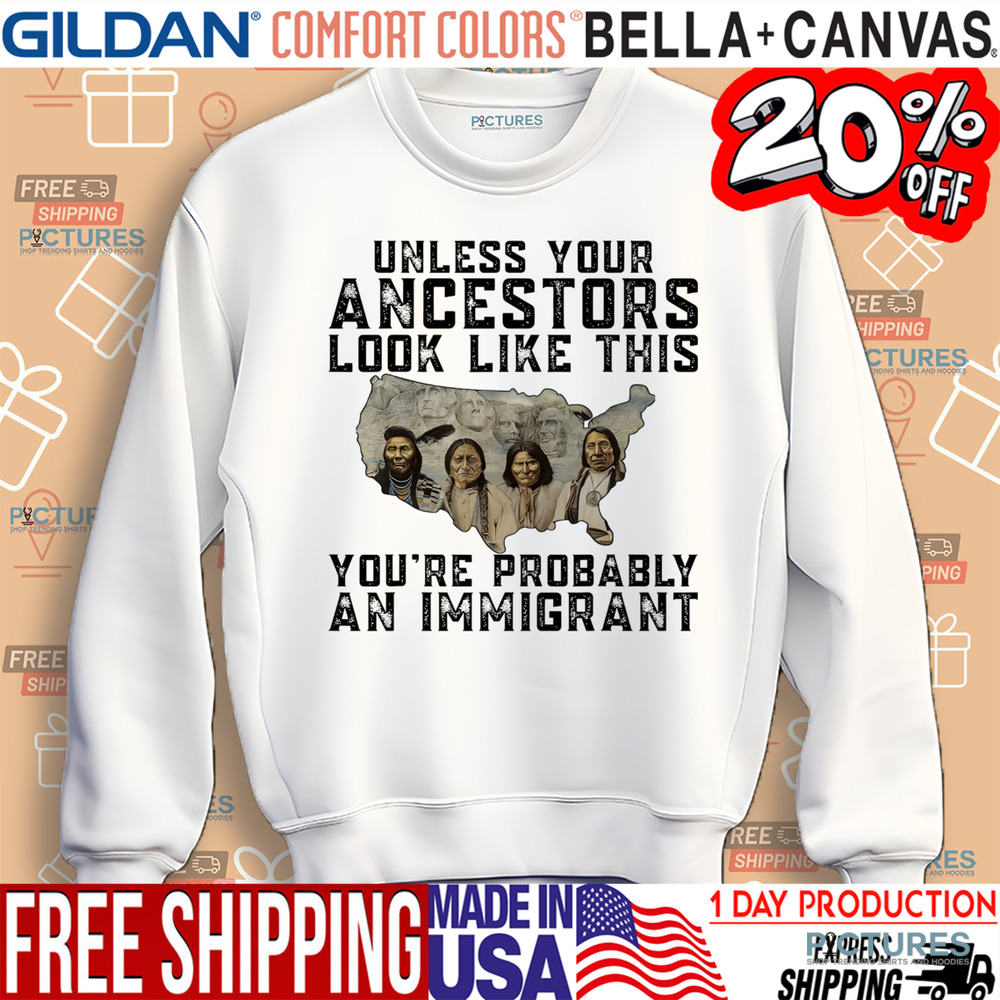 Native American Unless Your Ancestors Look Like This You're Probably An Immigrant Shirt
