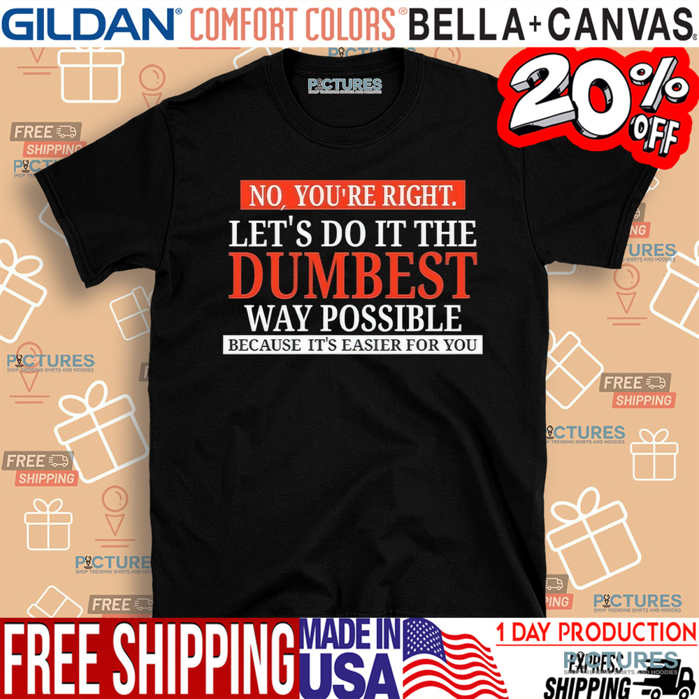 No You’re Right Let’s Do It The Dumbest Way Possible Shirt