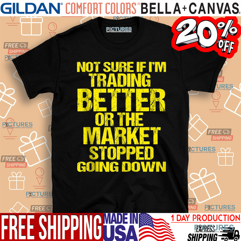 Not Sure If I'm Trading Better Or The Market Stopped Going Down Shirt