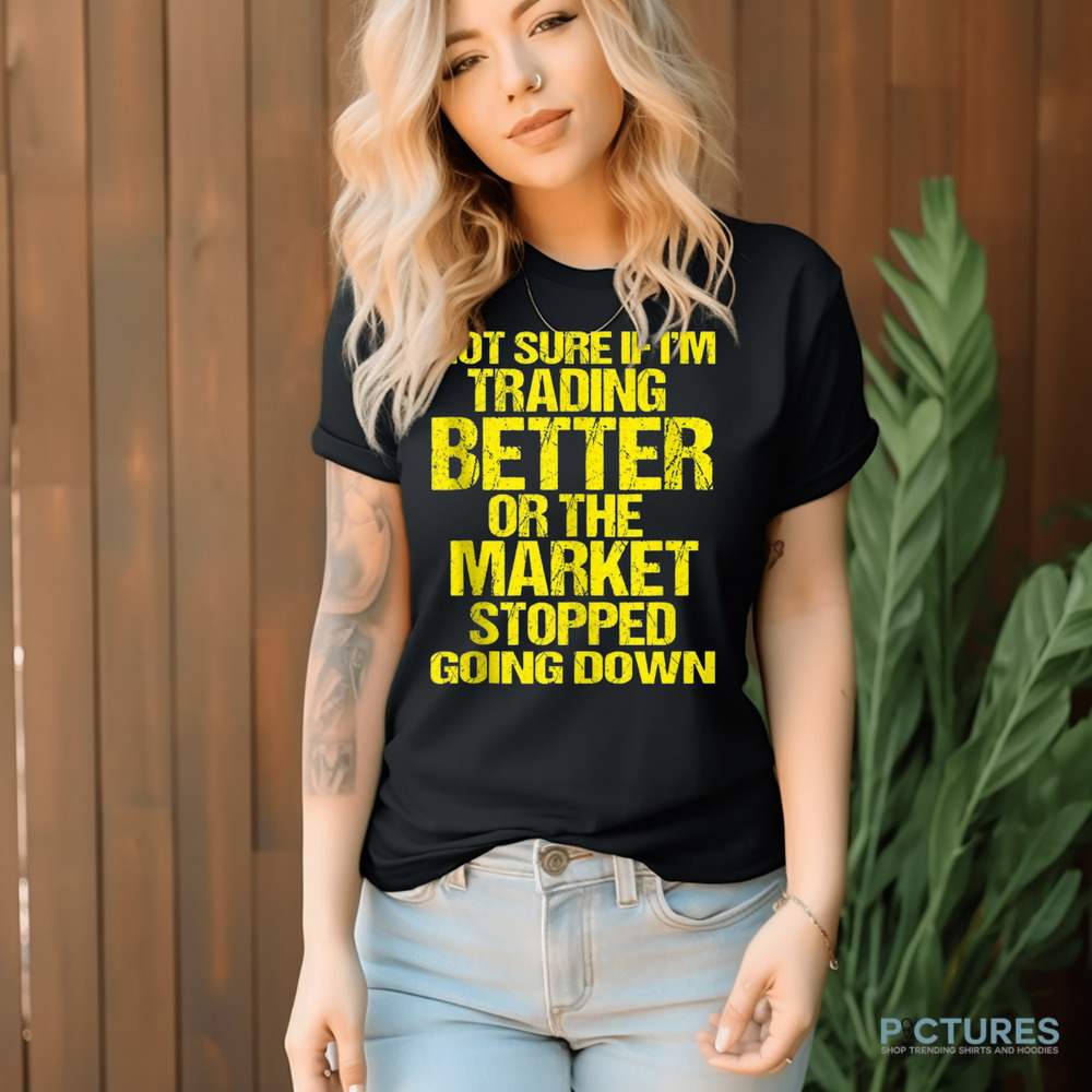 Not Sure If I'm Trading Better Or The Market Stopped Going Down Shirt