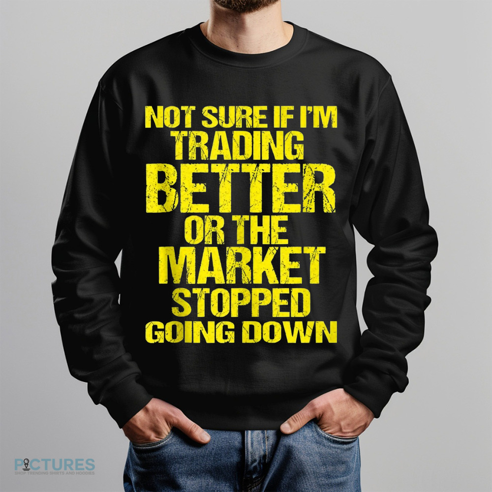 Not Sure If I'm Trading Better Or The Market Stopped Going Down Shirt