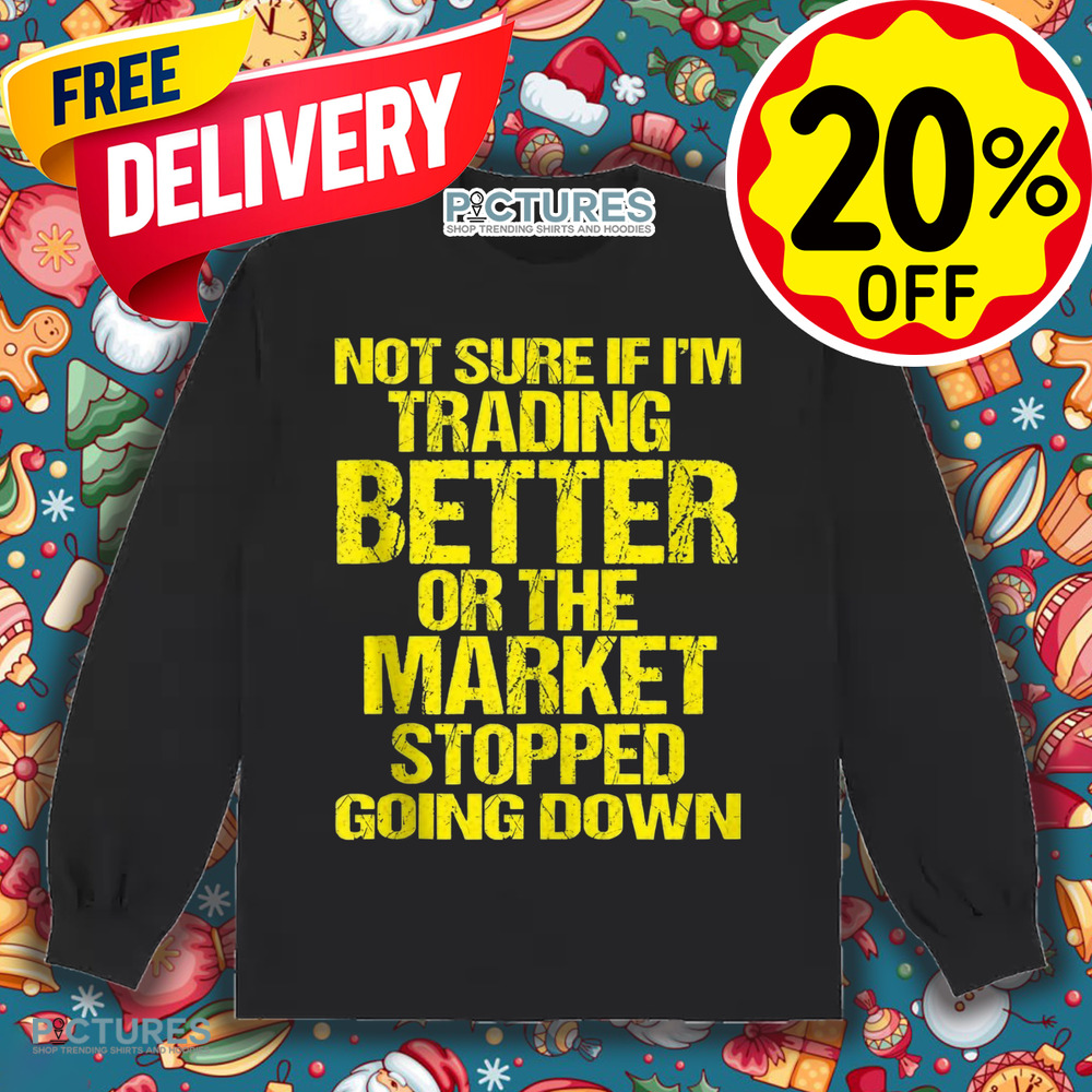 Not Sure If I'm Trading Better Or The Market Stopped Going Down Shirt
