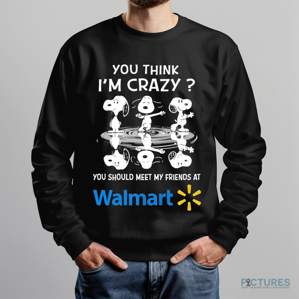 Snoopy you think I’m crazy you should meet my friends at Walmart shirt