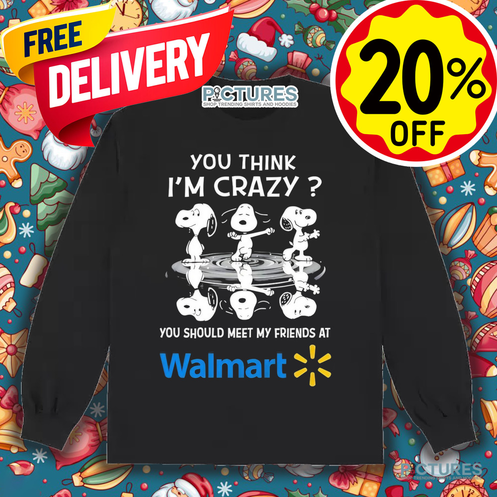 Snoopy you think I’m crazy you should meet my friends at Walmart shirt