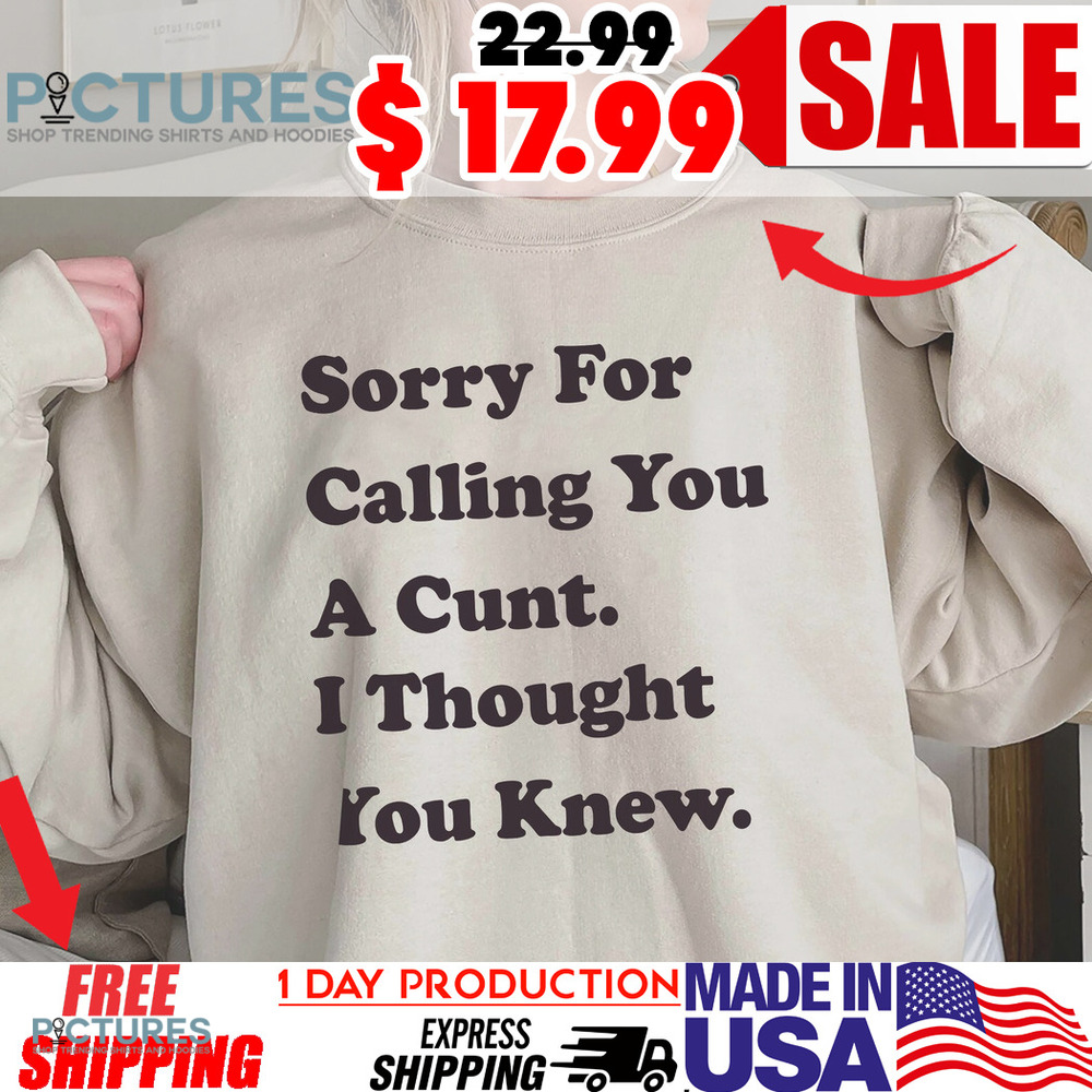 Sorry For Calling You A Cunt I Thought You Knew Shirt