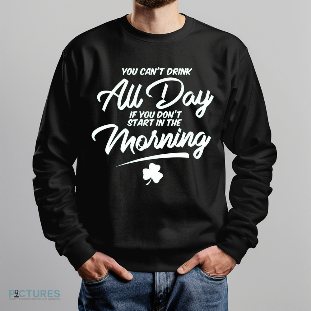 St. Patrick's Day You Can't Drink All Day If You Don't Start In The Morning Shamrock Shirt