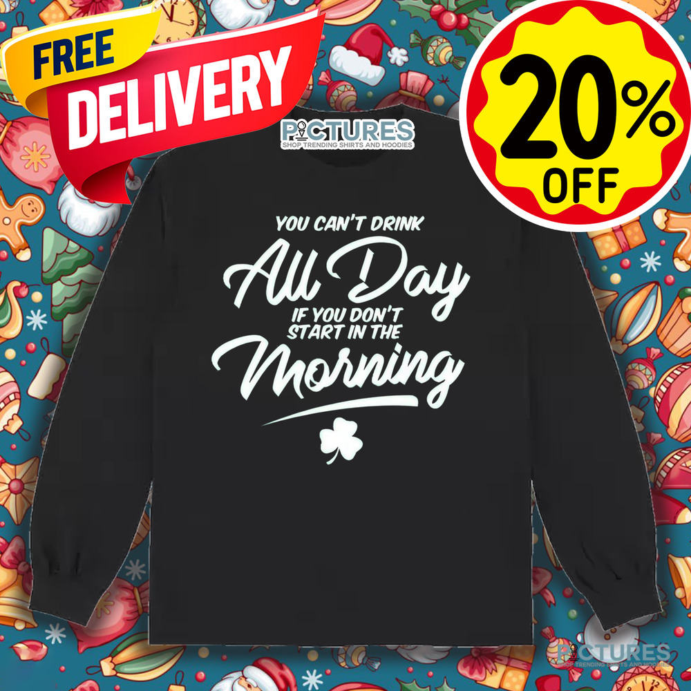 St. Patrick's Day You Can't Drink All Day If You Don't Start In The Morning Shamrock Shirt