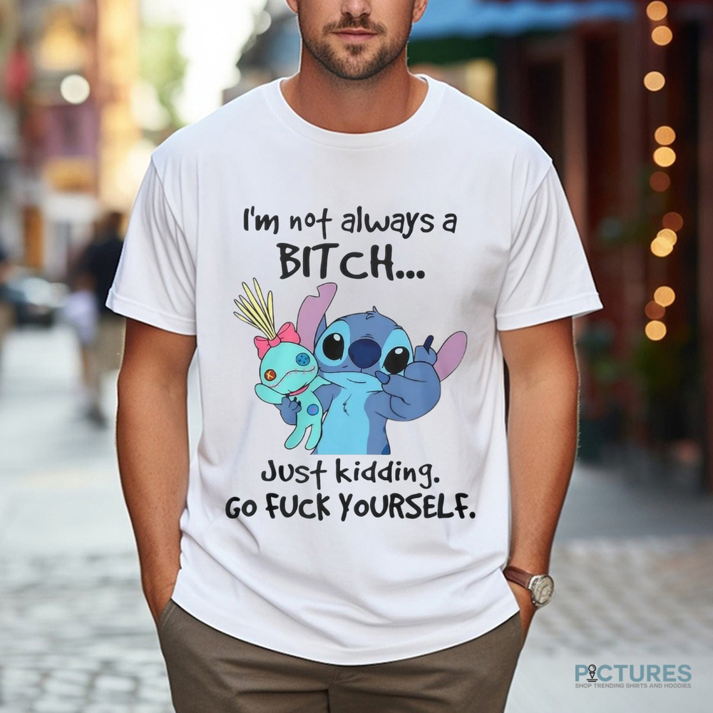 Stitch I'm Not Always A Bitch Just Kidding Go Fuck Yourself Shirt