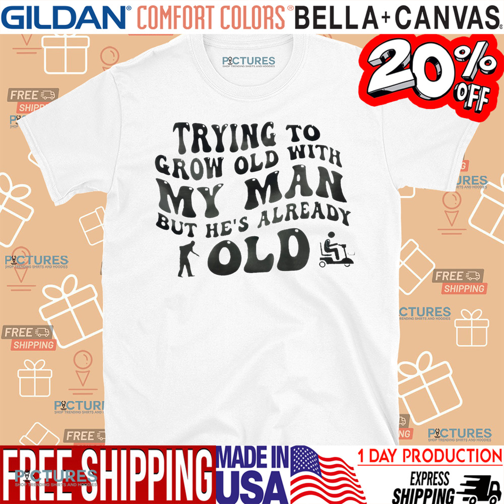 Trying To Grow Old With My Man But He’s Already Old Shirt