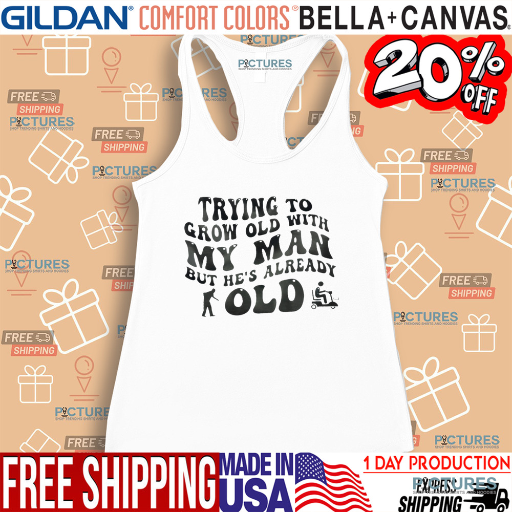Trying To Grow Old With My Man But He’s Already Old Shirt