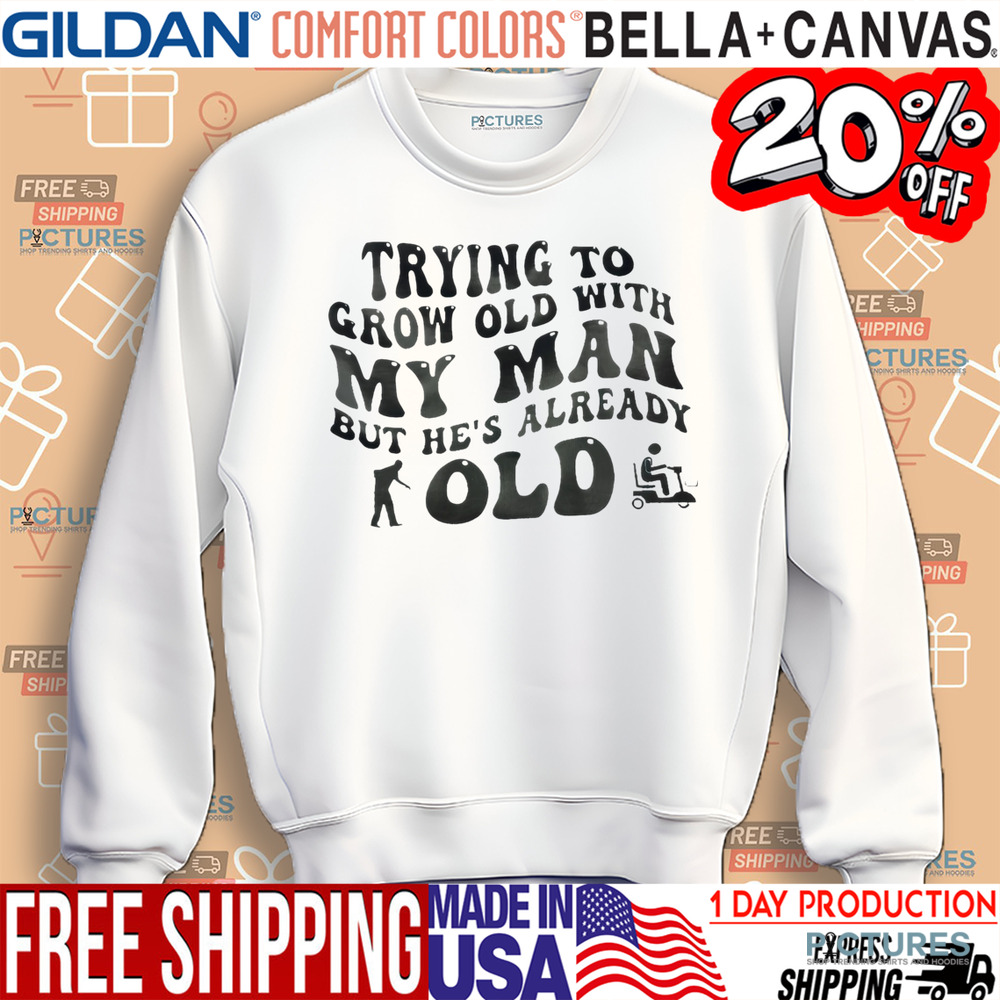 Trying To Grow Old With My Man But He’s Already Old Shirt