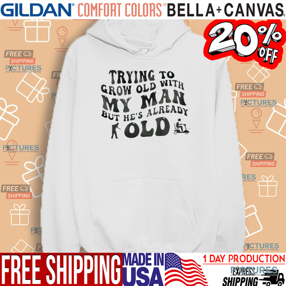 Trying To Grow Old With My Man But He’s Already Old Shirt