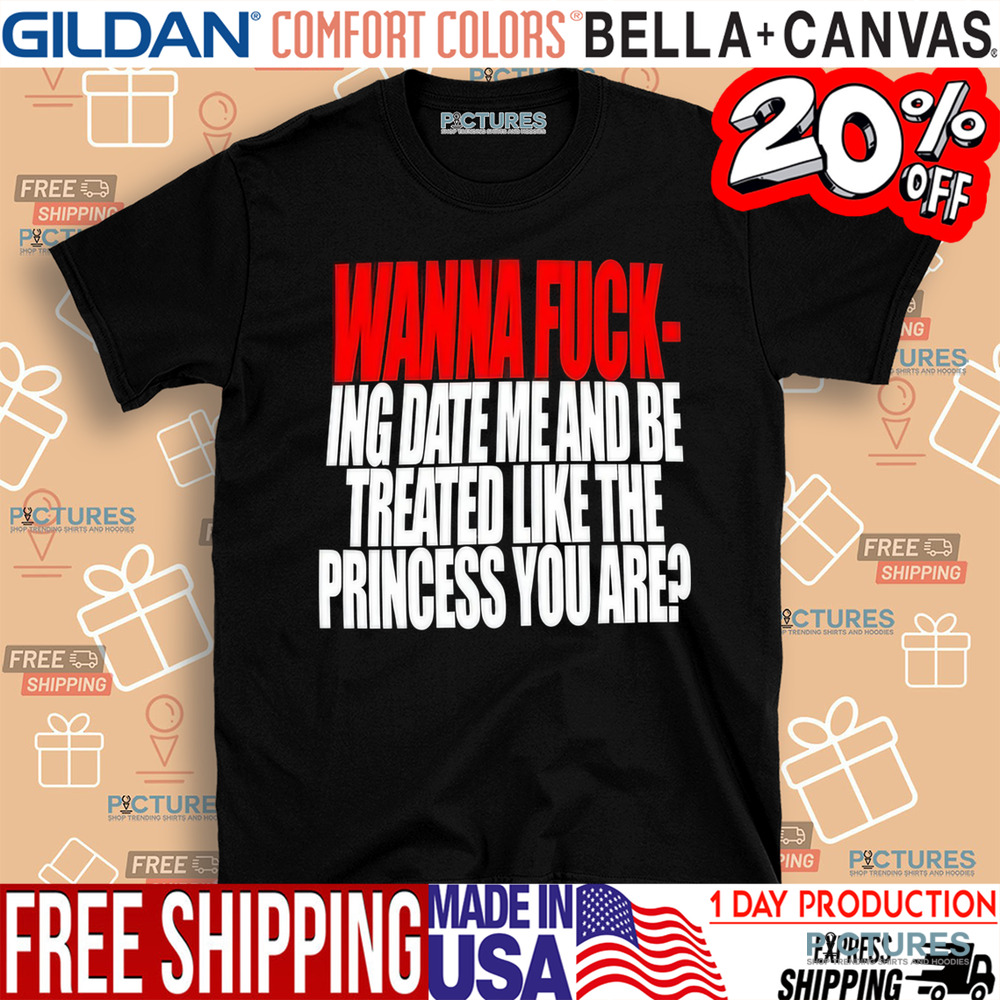 Wanna Fucking Date Me And Be Treated Like The Princess You Are Shirt