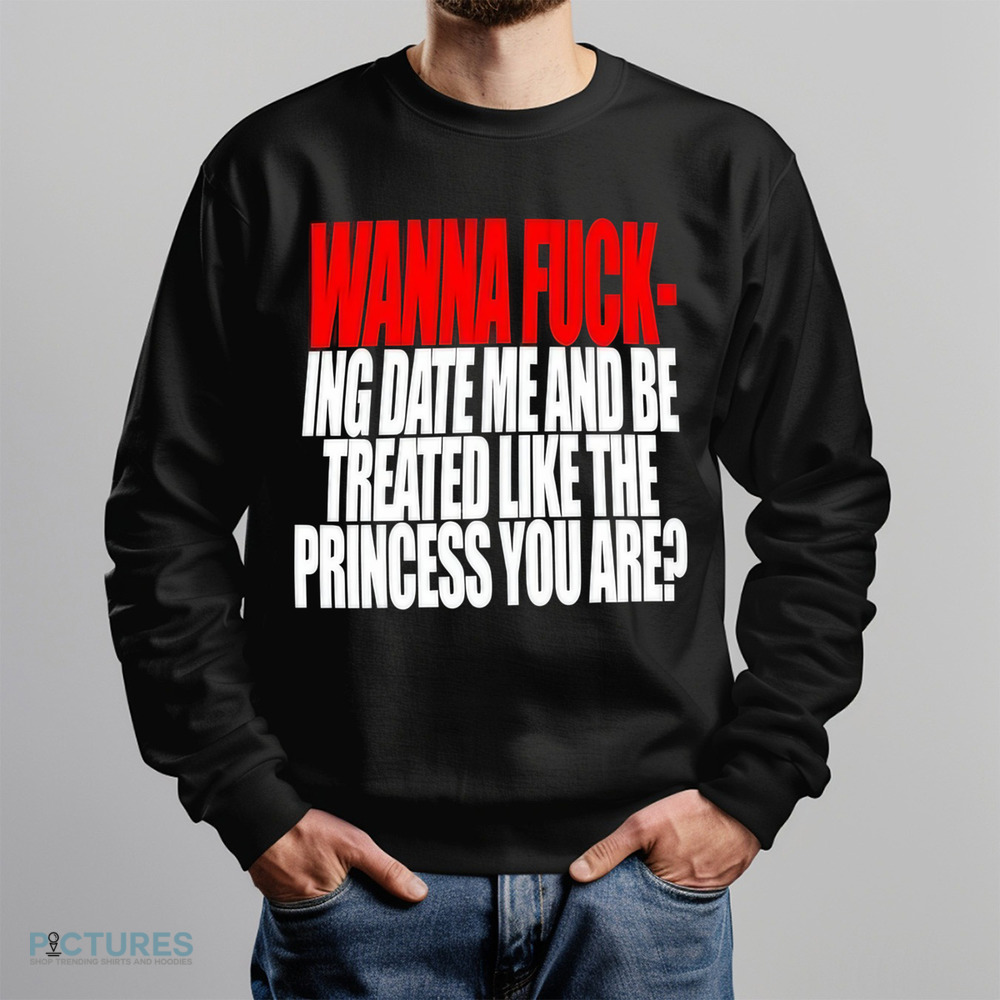 Wanna Fucking Date Me And Be Treated Like The Princess You Are Shirt
