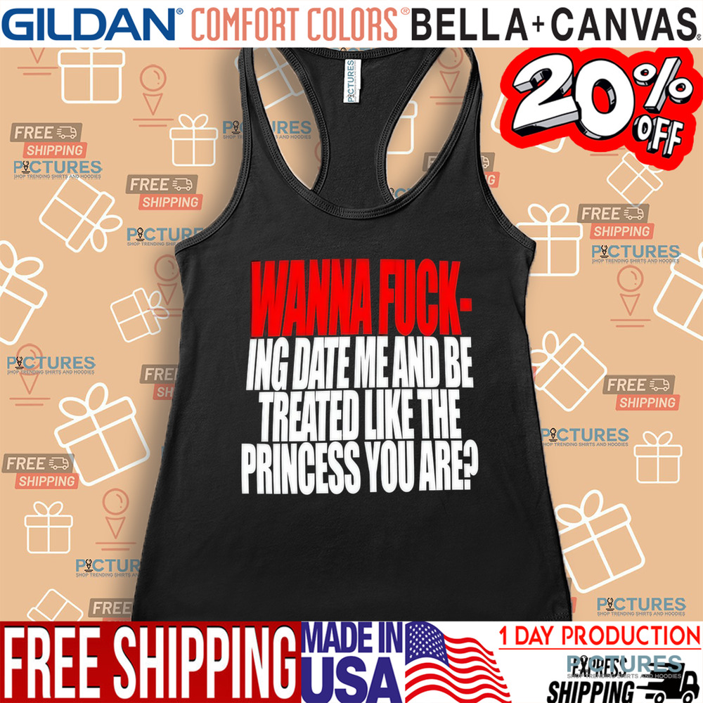 Wanna Fucking Date Me And Be Treated Like The Princess You Are Shirt