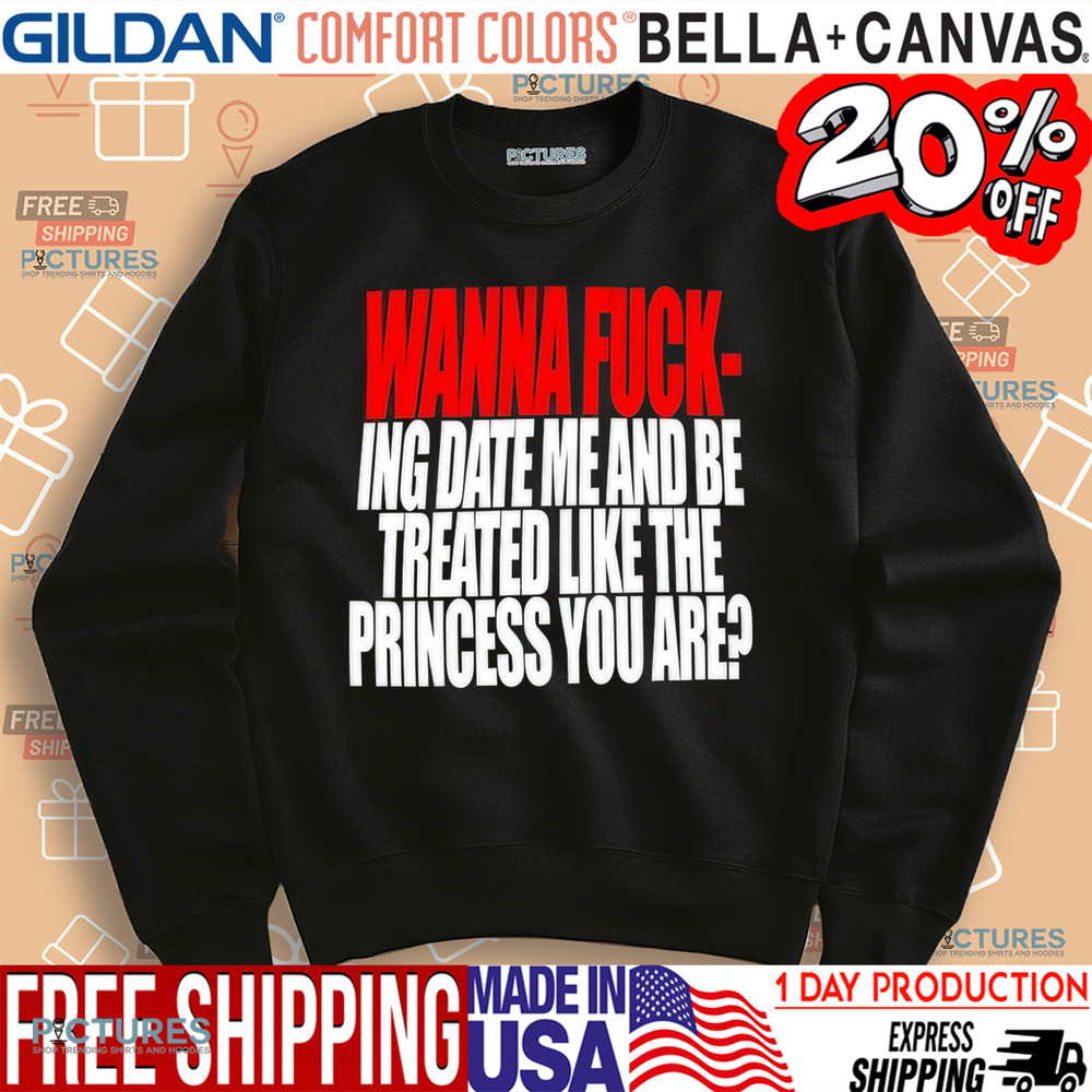 Wanna Fucking Date Me And Be Treated Like The Princess You Are Shirt