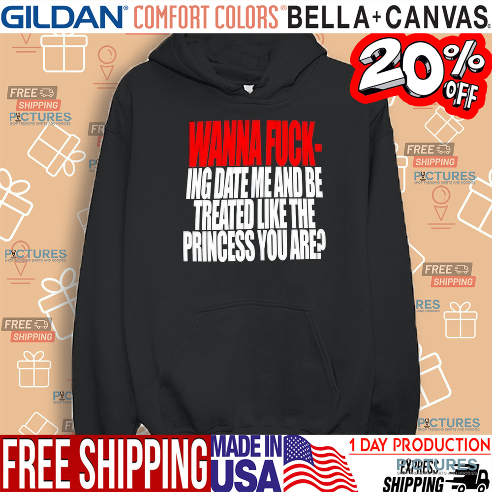 Wanna Fucking Date Me And Be Treated Like The Princess You Are Shirt