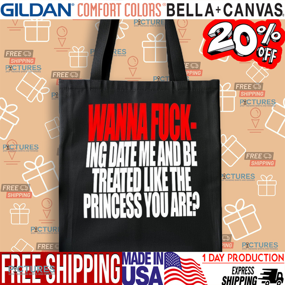 Wanna Fucking Date Me And Be Treated Like The Princess You Are Shirt