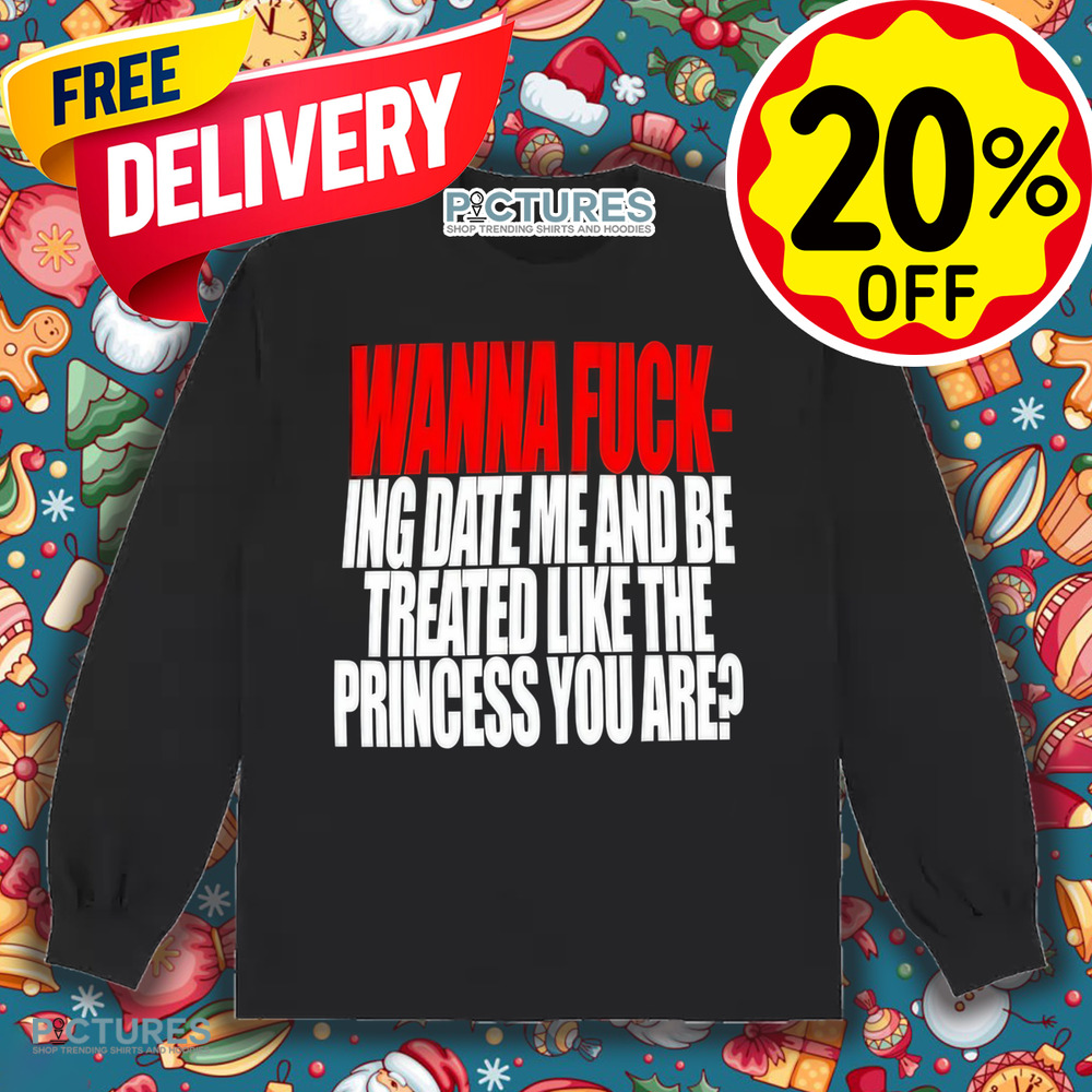 Wanna Fucking Date Me And Be Treated Like The Princess You Are Shirt