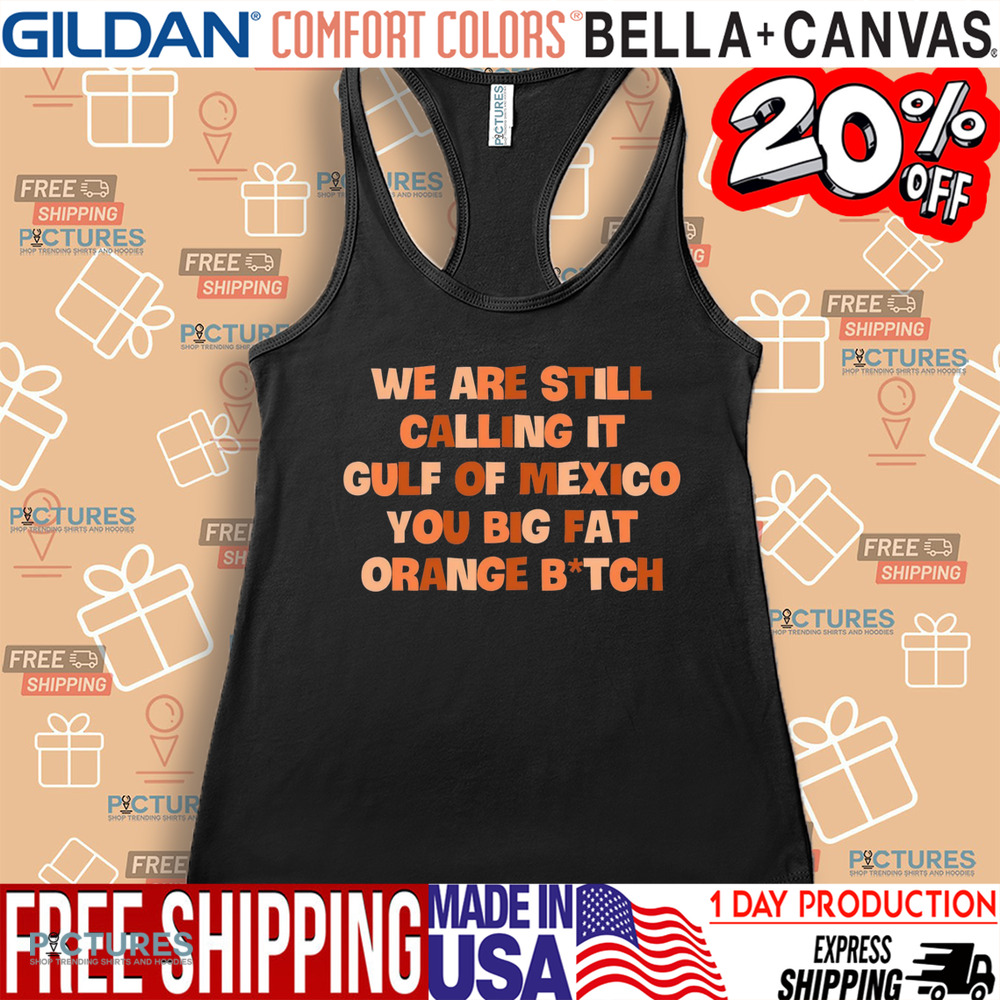 We Are Still Calling It Gulf Of Mexico You Big Fat Orange Bitch Shirt