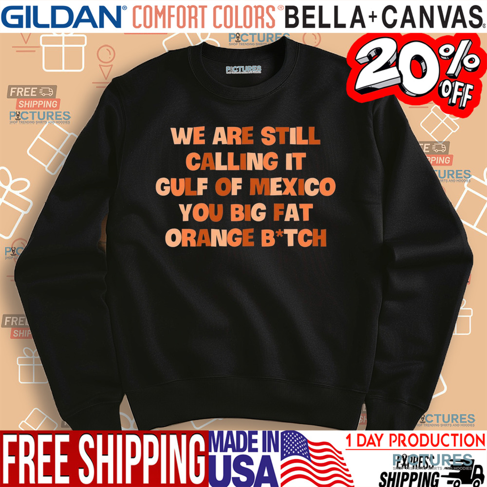 We Are Still Calling It Gulf Of Mexico You Big Fat Orange Bitch Shirt