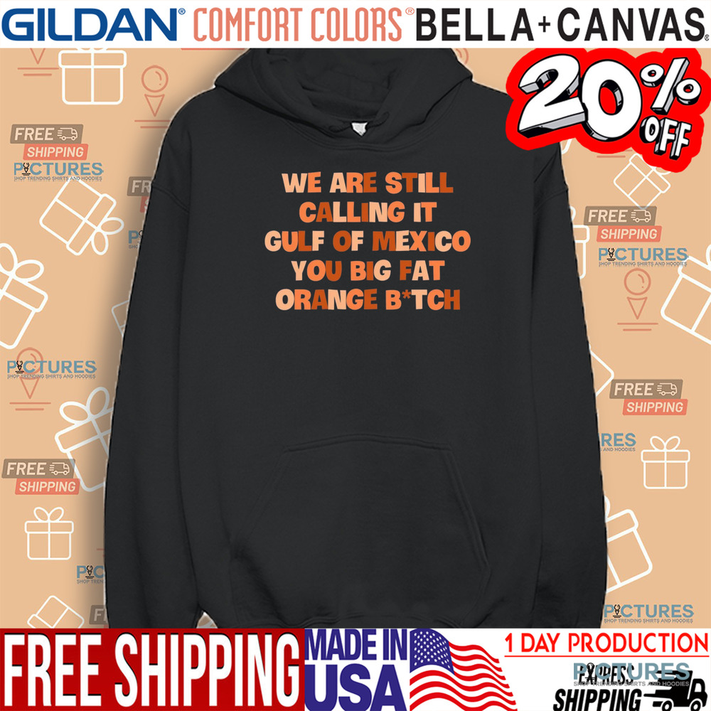 We Are Still Calling It Gulf Of Mexico You Big Fat Orange Bitch Shirt