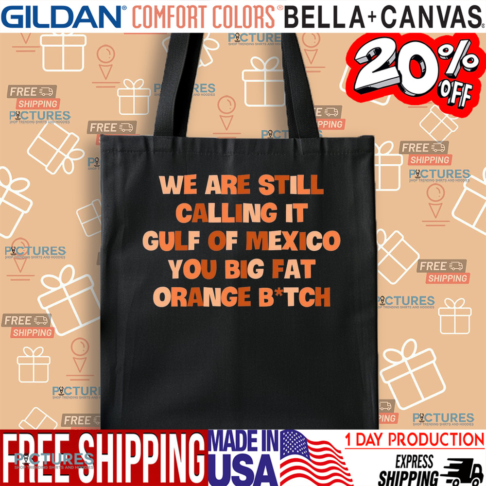 We Are Still Calling It Gulf Of Mexico You Big Fat Orange Bitch Shirt