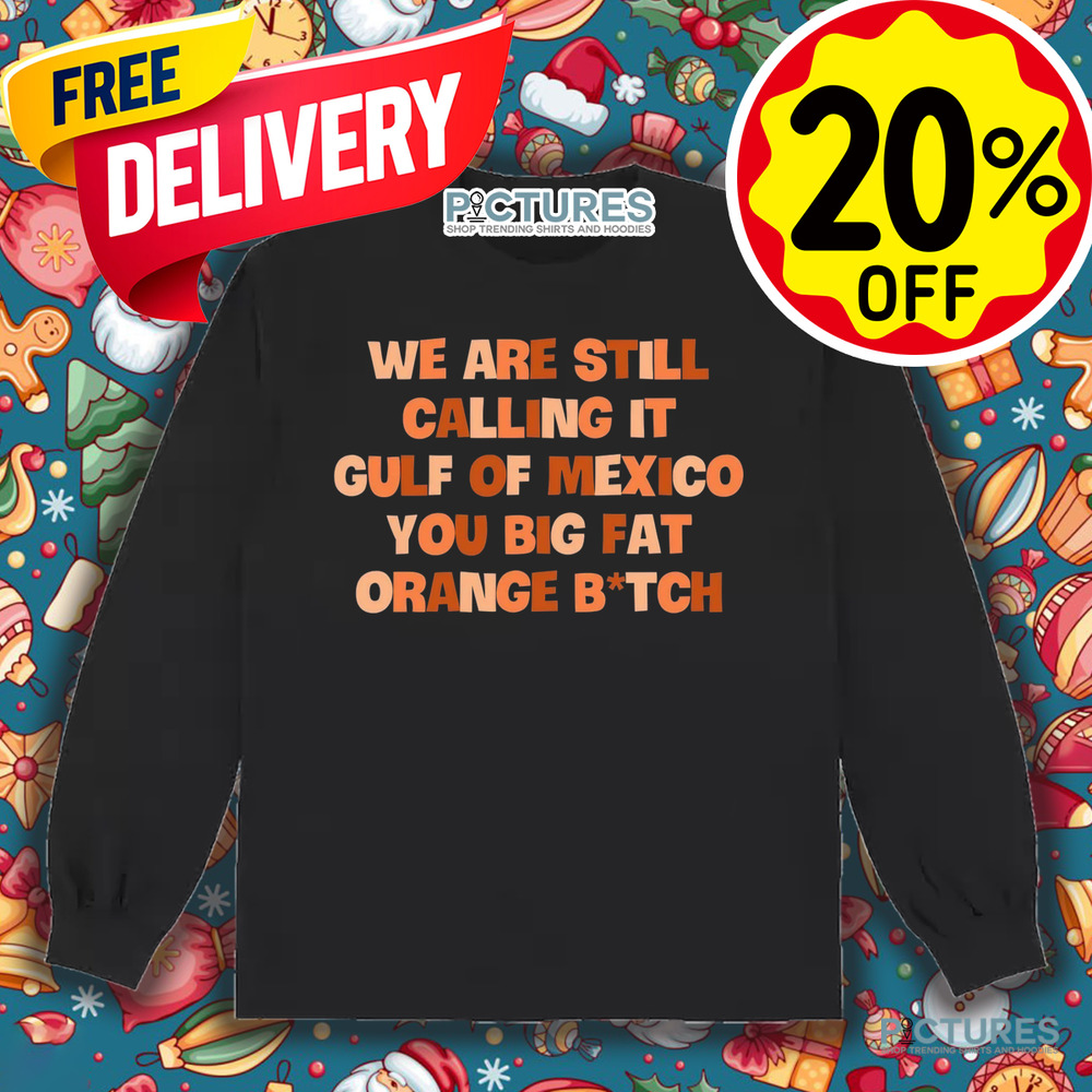 We Are Still Calling It Gulf Of Mexico You Big Fat Orange Bitch Shirt