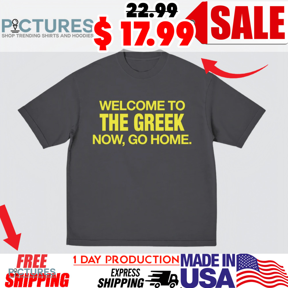 Welcome To The Greek Now Go Home Shirt