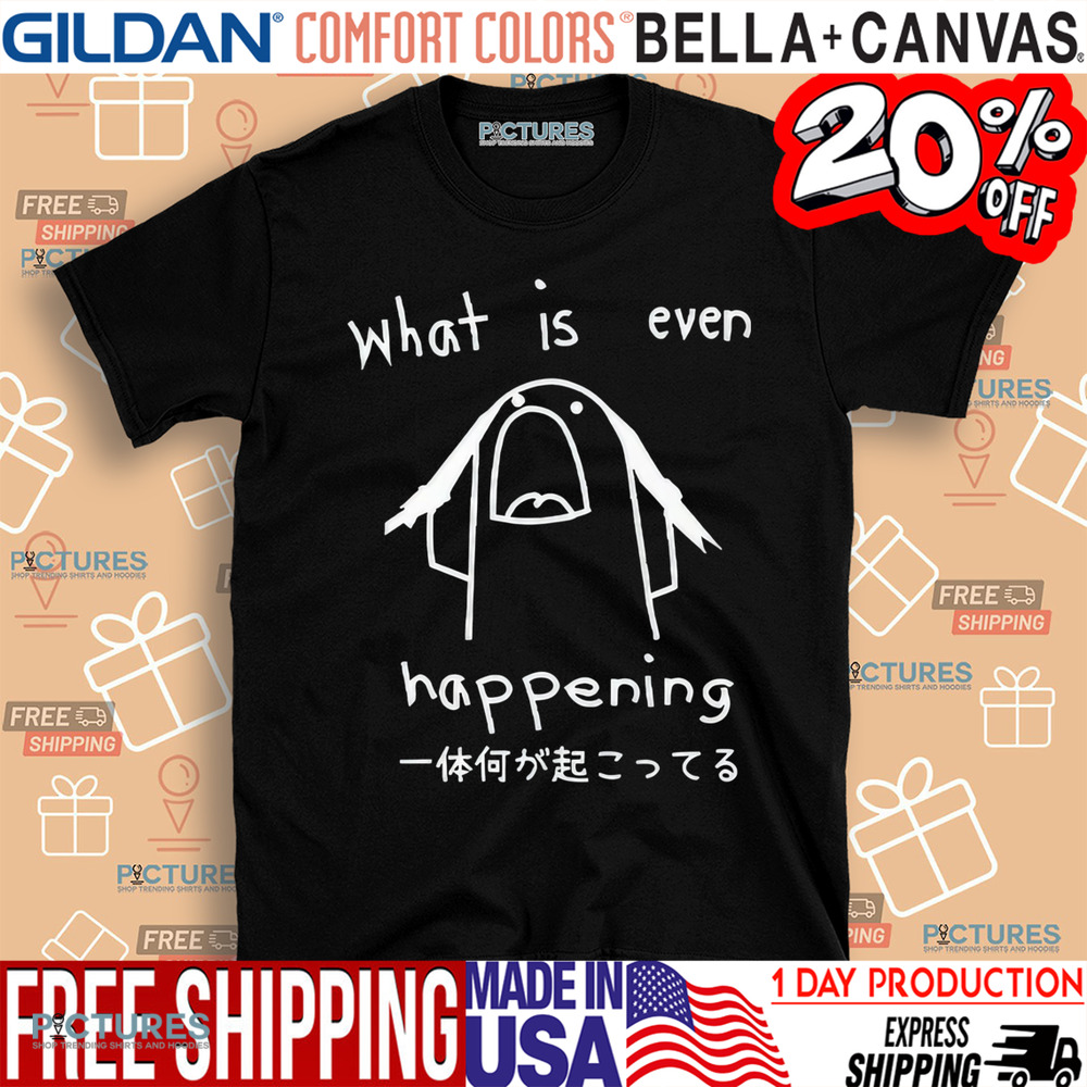 What Is Even Happening Shirt