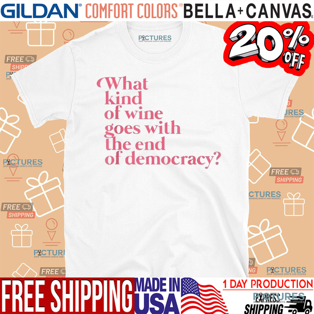 What Kind Of Wine Goes With The End Of Democracy Shirt