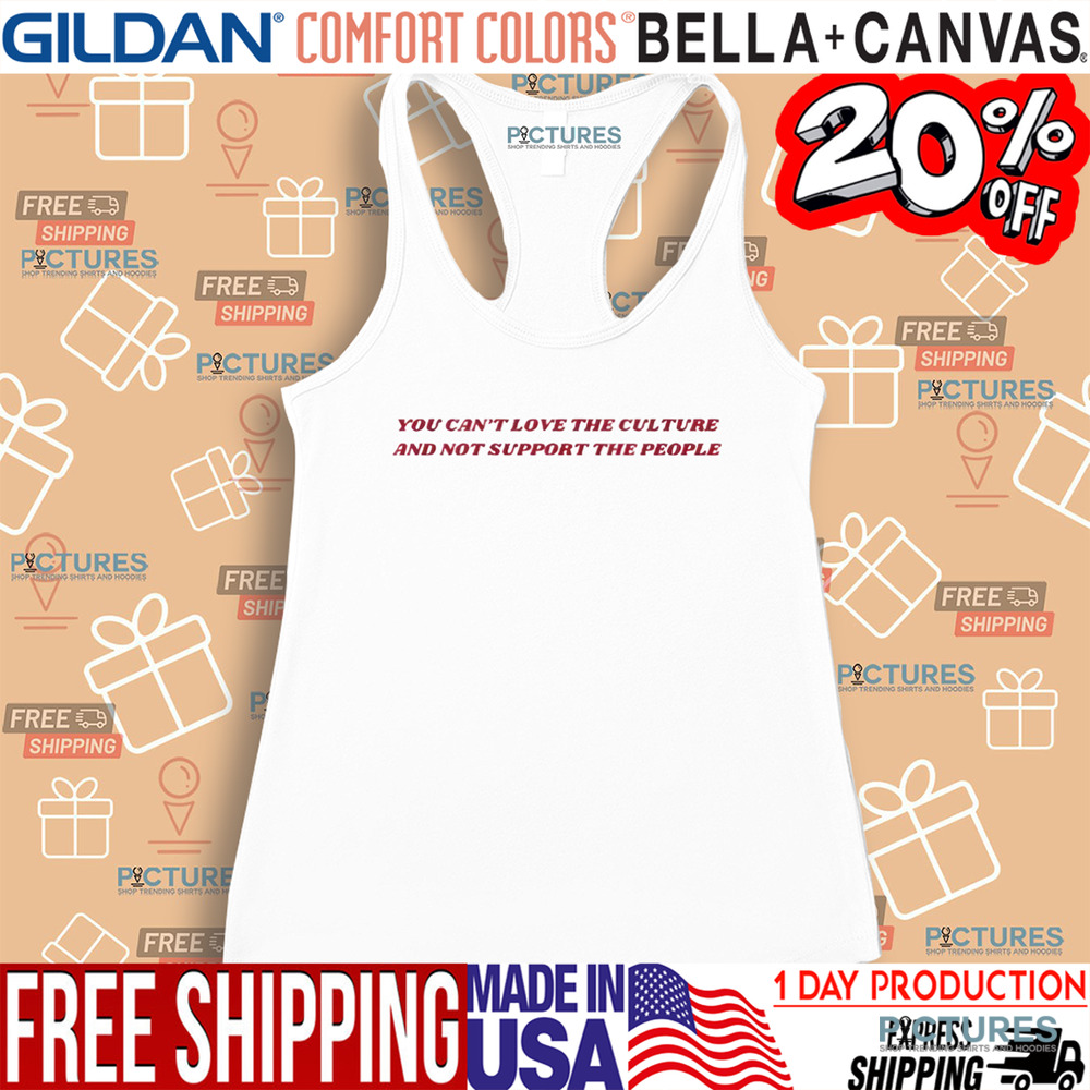 You Can’t Love The Culture And Not Support The People Shirt