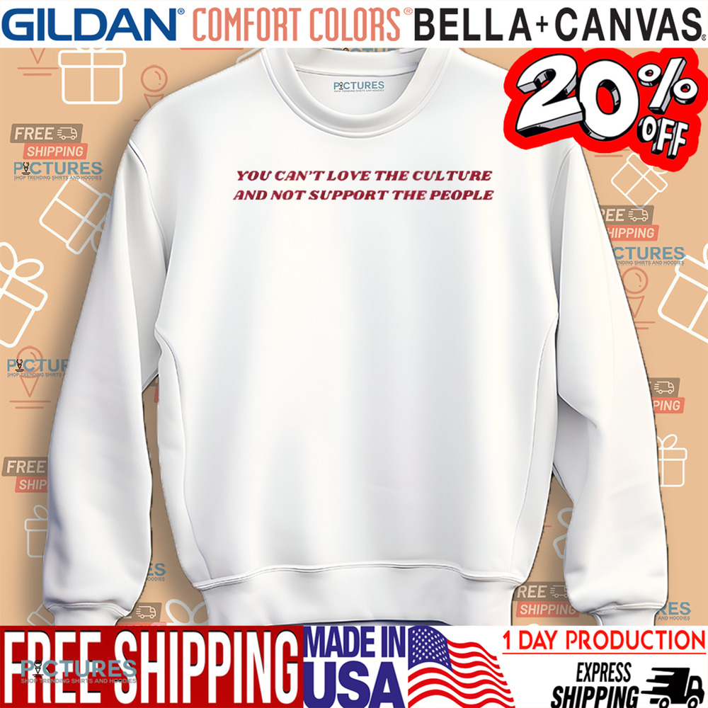 You Can’t Love The Culture And Not Support The People Shirt