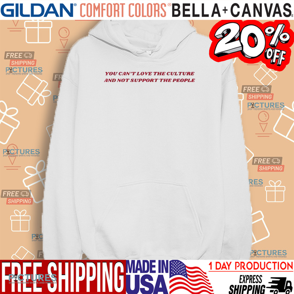 You Can’t Love The Culture And Not Support The People Shirt