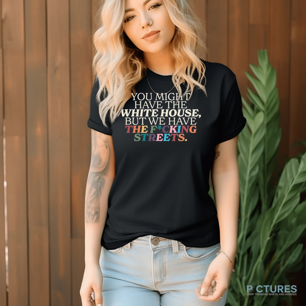 You Might Have The White House But We Have The Fucking Streets Shirt