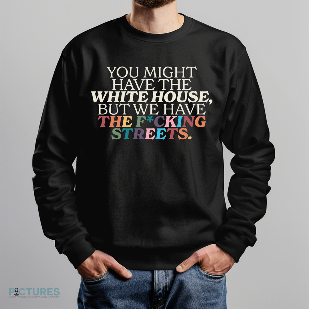 You Might Have The White House But We Have The Fucking Streets Shirt