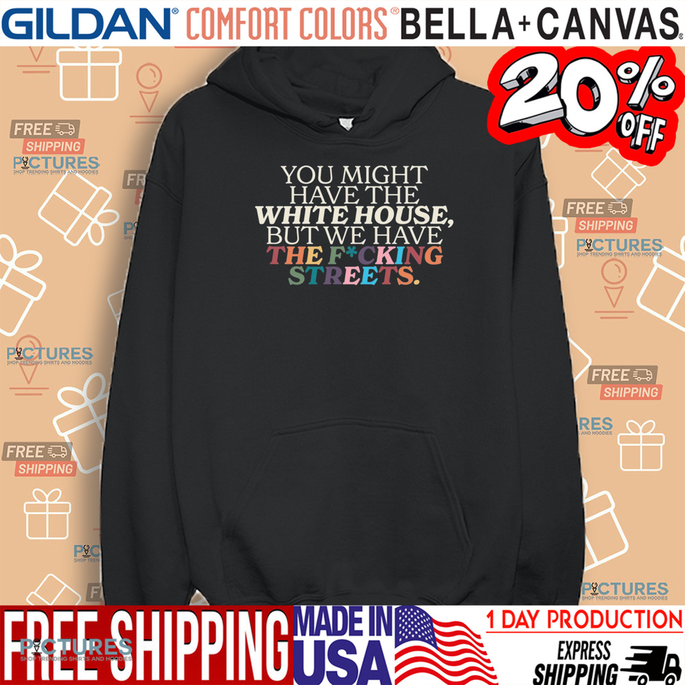 You Might Have The White House But We Have The Fucking Streets Shirt