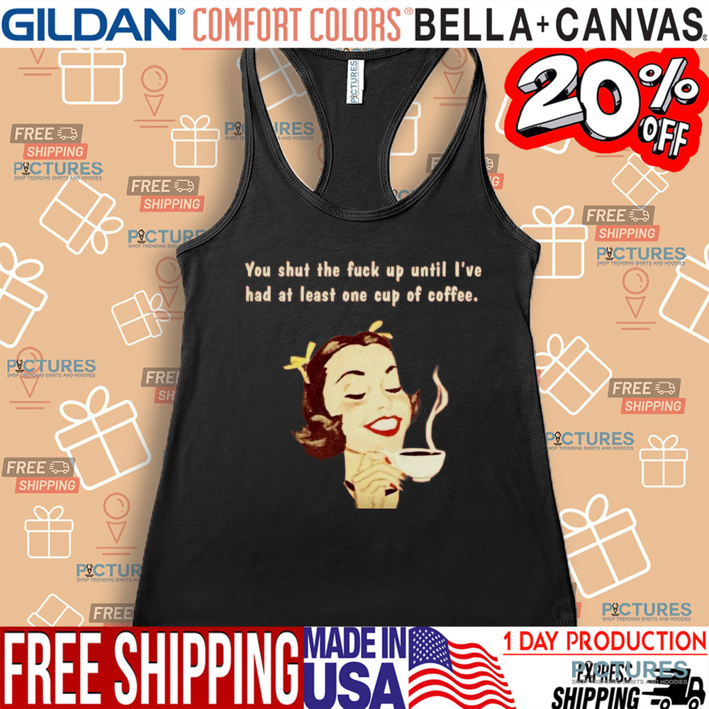 You Shut The Fuck Up Until I've Had At Least One Cup Of Coffee Shirt