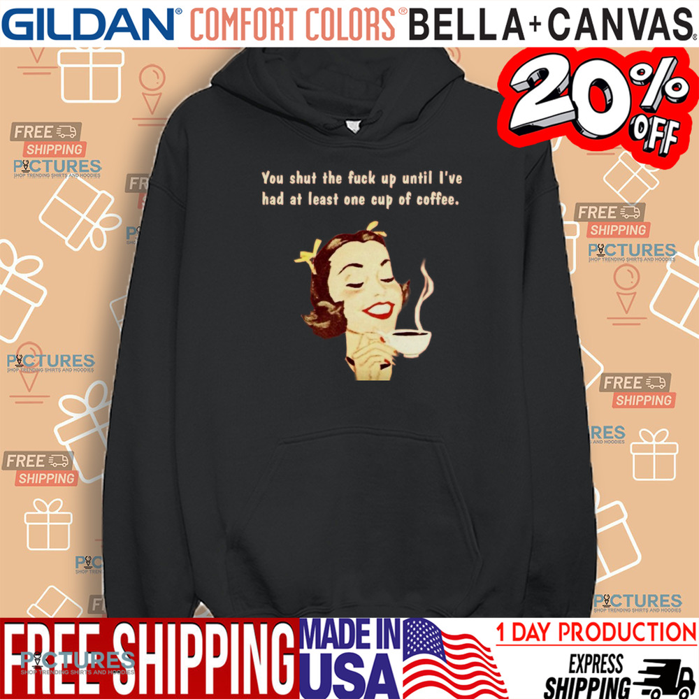 You Shut The Fuck Up Until I've Had At Least One Cup Of Coffee Shirt