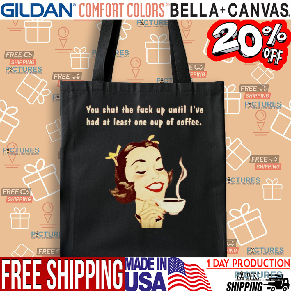 You Shut The Fuck Up Until I've Had At Least One Cup Of Coffee Shirt