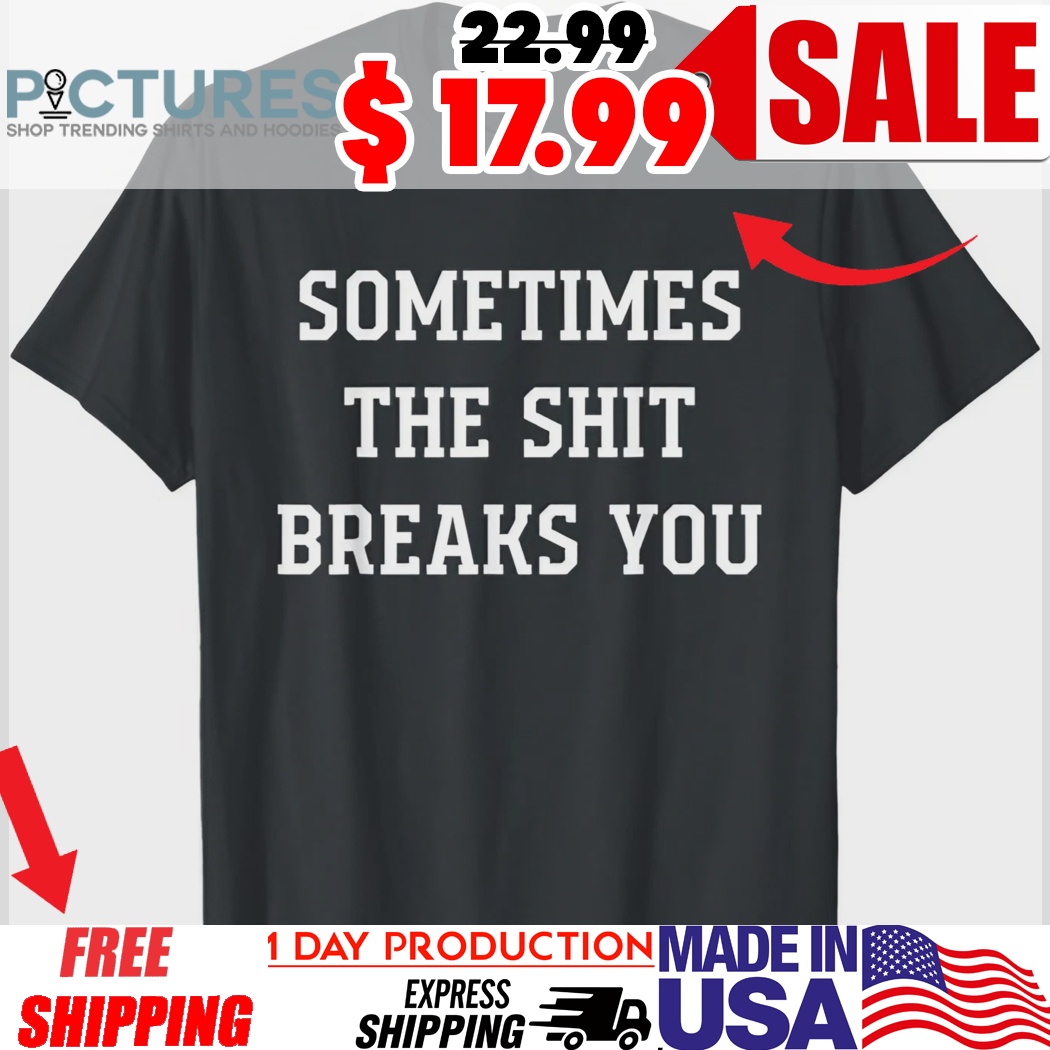 Sometimes The Shit Breaks You Shirt