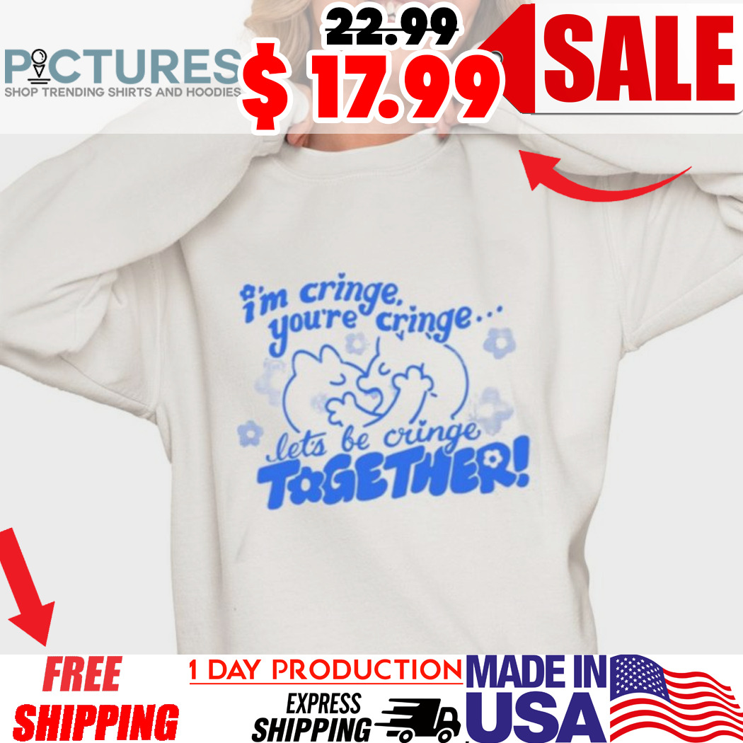I’m Cringe You’re Cringe Let’s Be Cringe Together Shirt