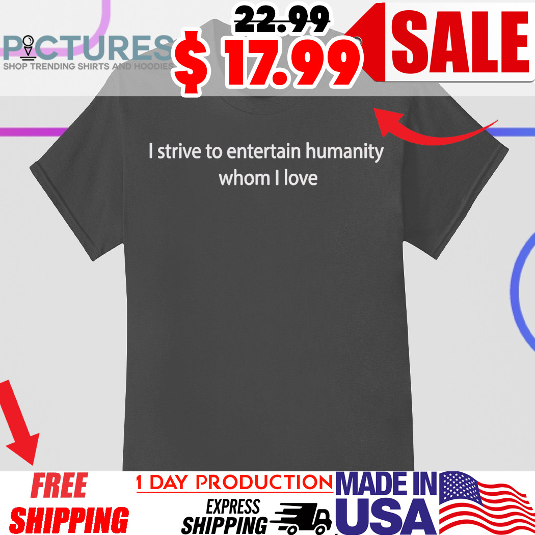 I strive to entertain humanity whom I love shirt